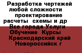 Разработка чертежей любой сложности, 3D-проектирование, расчеты, схемы и др.  - Все города Услуги » Обучение. Курсы   . Краснодарский край,Новороссийск г.